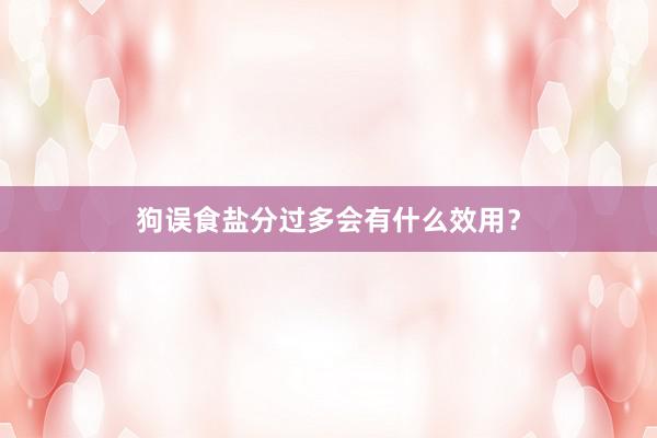 狗误食盐分过多会有什么效用？